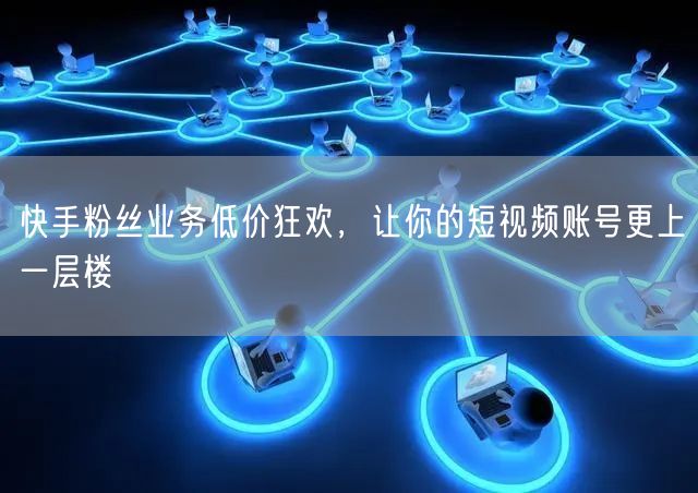 快手粉丝业务低价狂欢，让你的短视频账号更