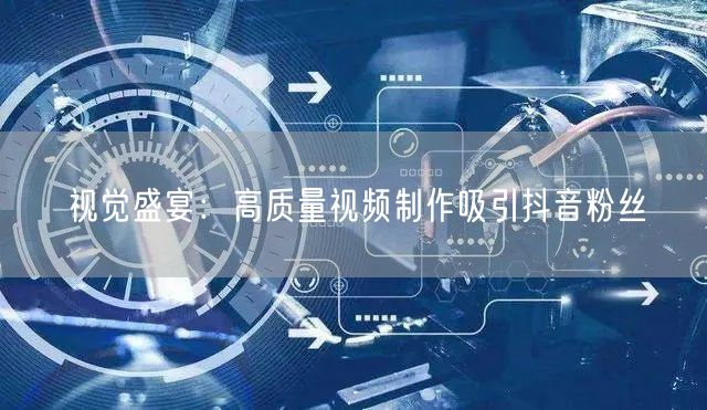视觉盛宴：高质量视频制作吸引抖音粉丝