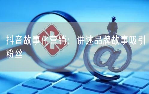 抖音故事化营销：讲述品牌故事吸引粉丝