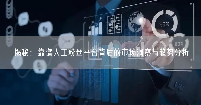 揭秘：靠谱人工粉丝平台背后的市场洞察与趋