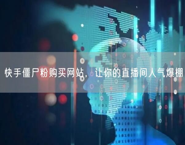 快手僵尸粉购买网站，让你的直播间人气爆棚