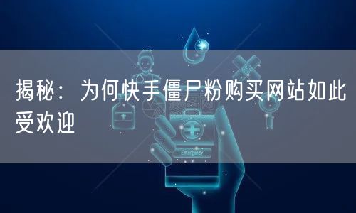 揭秘：为何快手僵尸粉购买网站如此受欢迎