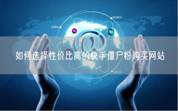 如何选择性价比高的快手僵尸粉购买网站