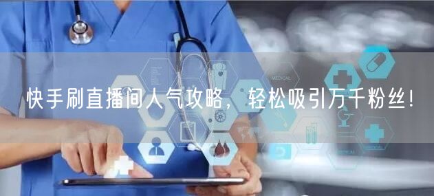 快手刷直播间人气攻略，轻松吸引万千粉丝！