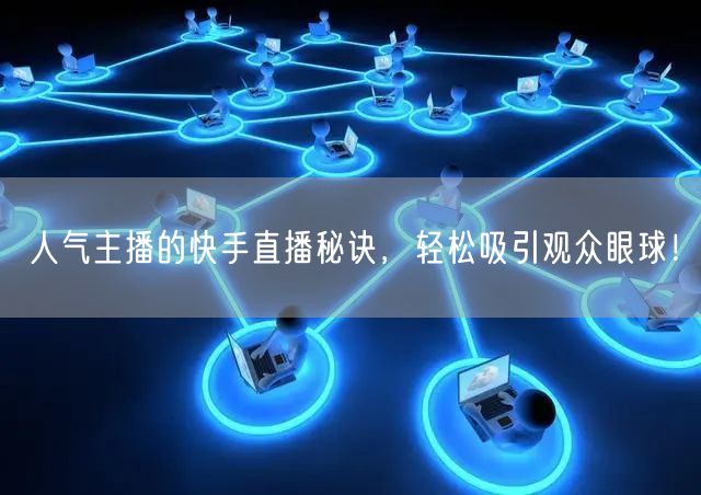 人气主播的快手直播秘诀，轻松吸引观众眼球