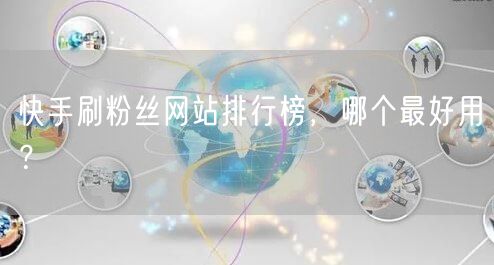 快手刷粉丝网站排行榜，哪个最好用？