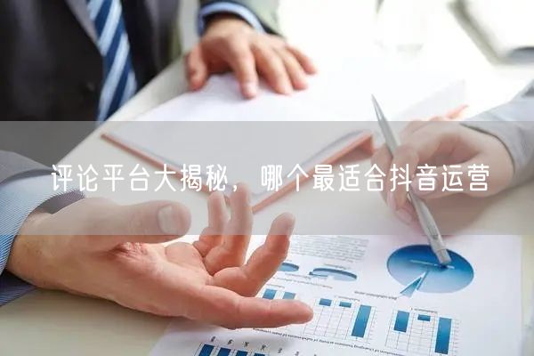 评论平台大揭秘，哪个最适合抖音运营