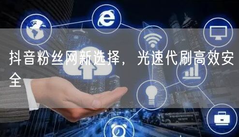 抖音粉丝网新选择，光速代刷高效安全