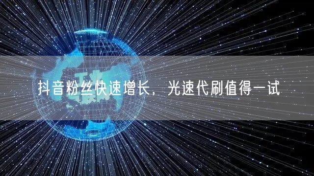 抖音粉丝快速增长，光速代刷值得一试