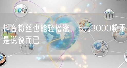 抖音粉丝也能轻松涨，5元3000粉不是说