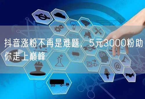 抖音涨粉不再是难题，5元3000粉助你走