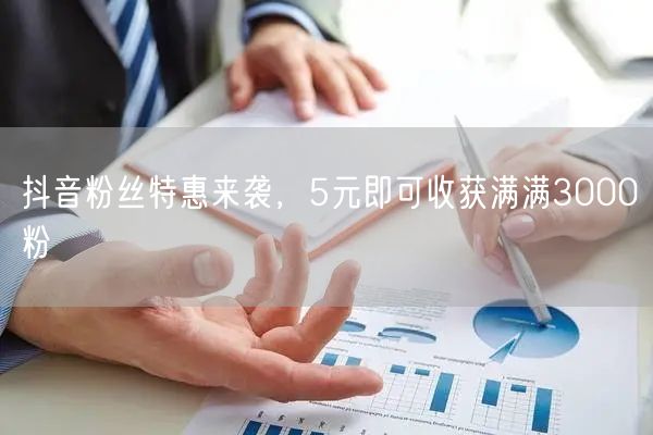 抖音粉丝特惠来袭，5元即可收获满满300