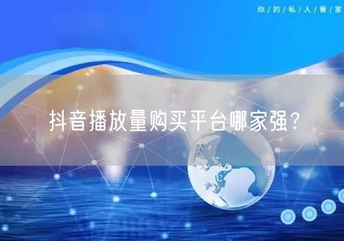 抖音播放量购买平台哪家强？