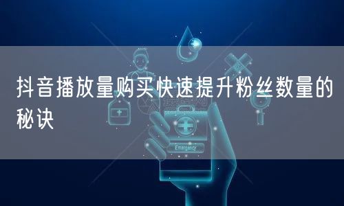 抖音播放量购买快速提升粉丝数量的秘诀
