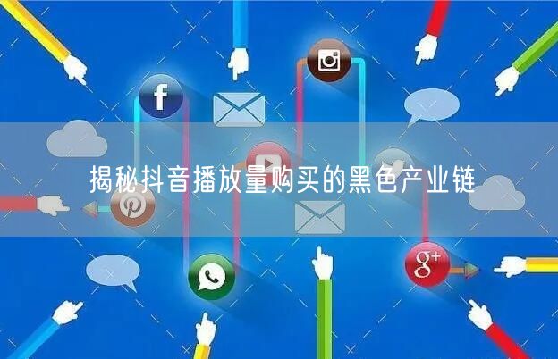 揭秘抖音播放量购买的黑色产业链
