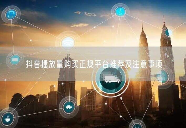 抖音播放量购买正规平台推荐及注意事项