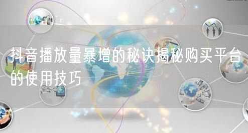 抖音播放量暴增的秘诀揭秘购买平台的使用技