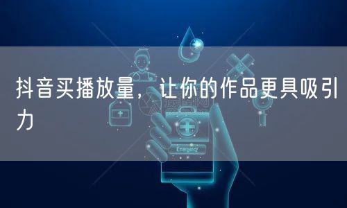 抖音买播放量，让你的作品更具吸引力