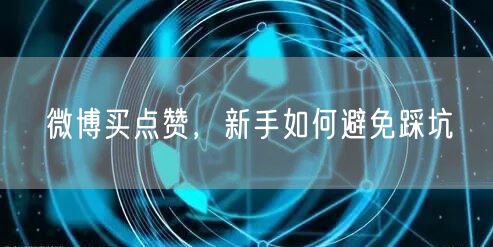 微博买点赞，新手如何避免踩坑