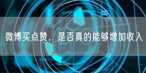 微博买点赞，是否真的能够增加收入