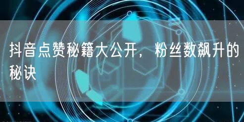 抖音点赞秘籍大公开，粉丝数飙升的秘诀