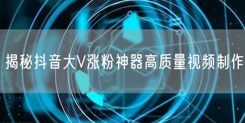 揭秘抖音大V涨粉神器高质量视频制作