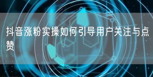 抖音涨粉实操如何引导用户关注与点赞