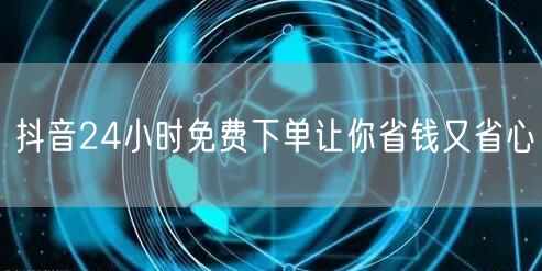 抖音24小时免费下单让你省钱又省心