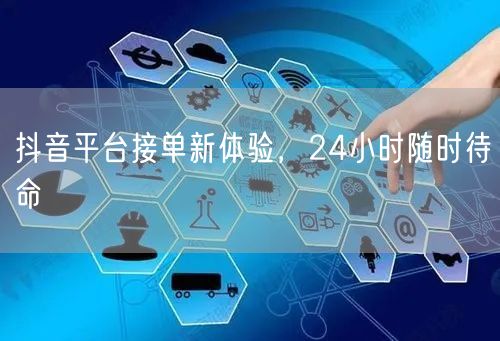 抖音平台接单新体验，24小时随时待命