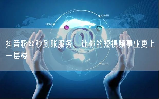 抖音粉丝秒到账服务，让你的短视频事业更上