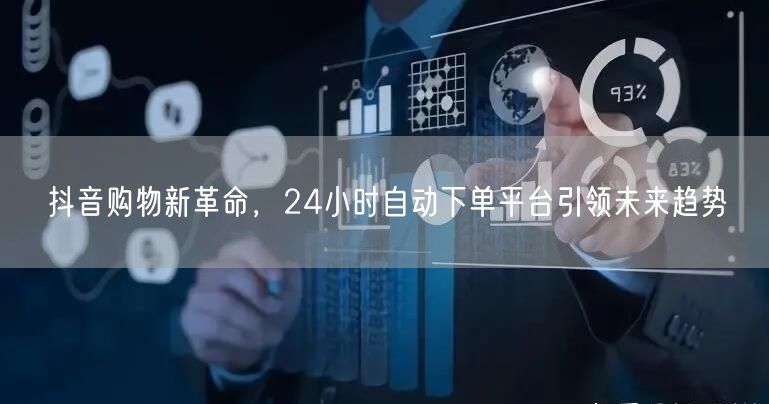 抖音购物新革命，24小时自动下单平台引领