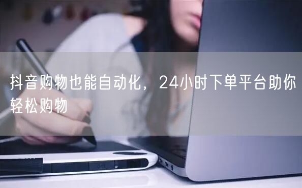 抖音购物也能自动化，24小时下单平台助你