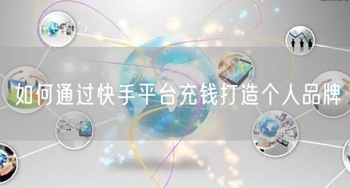 如何通过快手平台充钱打造个人品牌