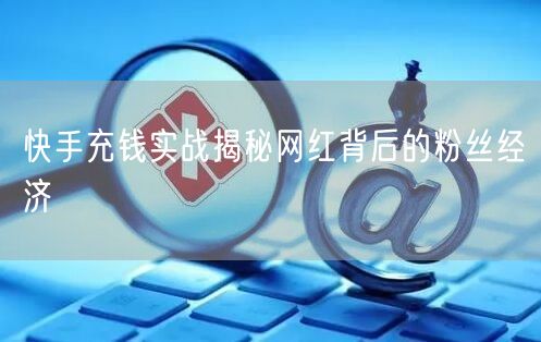快手充钱实战揭秘网红背后的粉丝经济