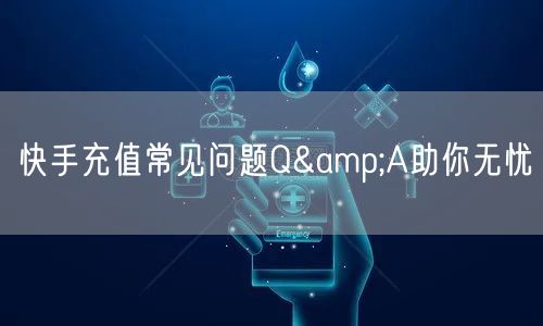快手充值常见问题Q&A助你无忧