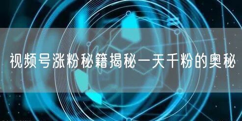 视频号涨粉秘籍揭秘一天千粉的奥秘