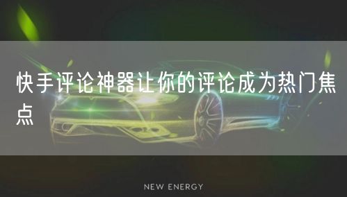 快手评论神器让你的评论成为热门焦点