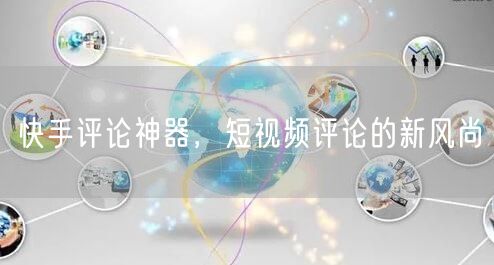 快手评论神器，短视频评论的新风尚