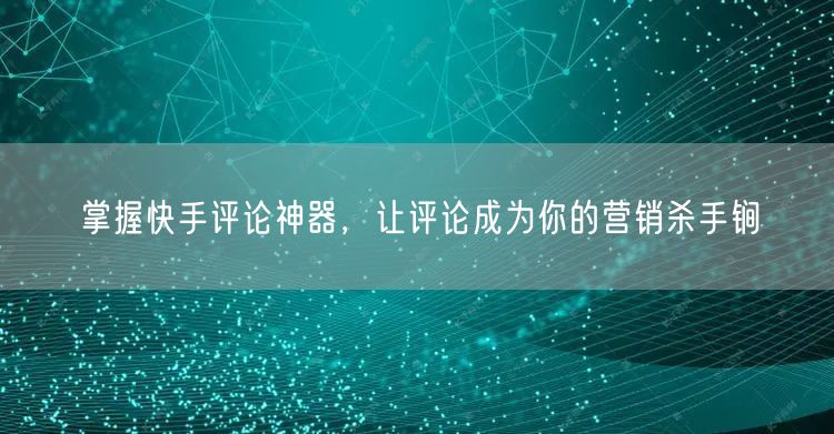掌握快手评论神器，让评论成为你的营销杀手