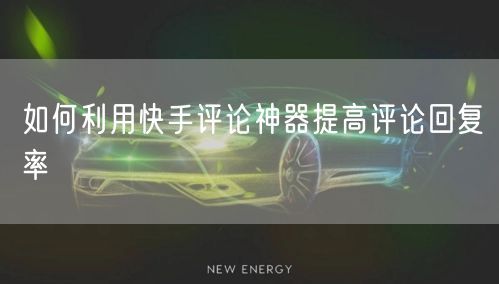 如何利用快手评论神器提高评论回复率