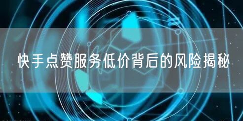 快手点赞服务低价背后的风险揭秘