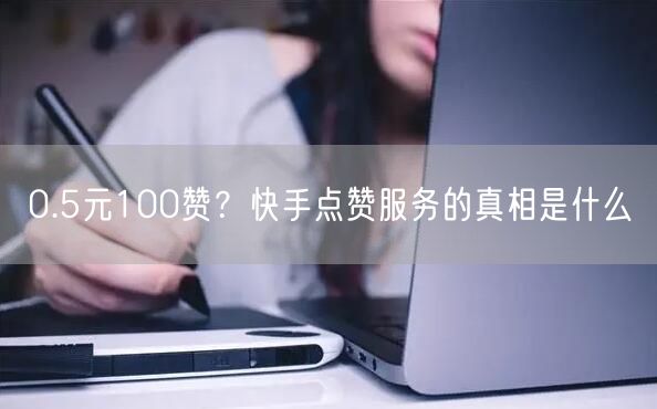 0.5元100赞？快手点赞服务的真相是什
