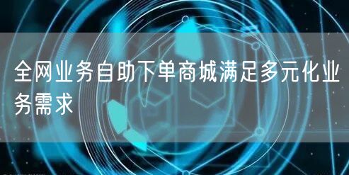 全网业务自助下单商城满足多元化业务需求