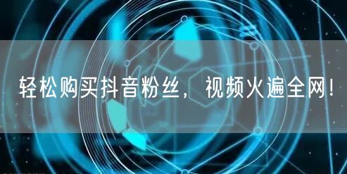 轻松购买抖音粉丝，视频火遍全网！