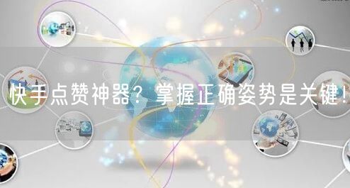 快手点赞神器？掌握正确姿势是关键！