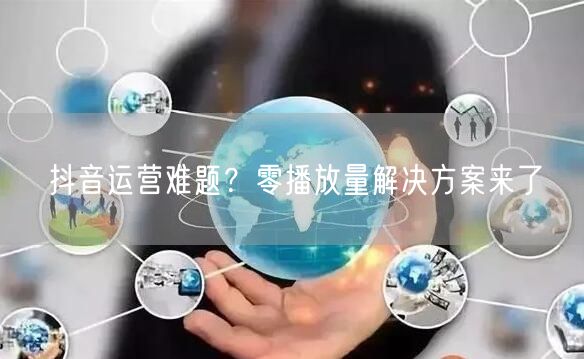 抖音运营难题？零播放量解决方案来了