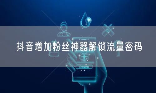 抖音增加粉丝神器解锁流量密码