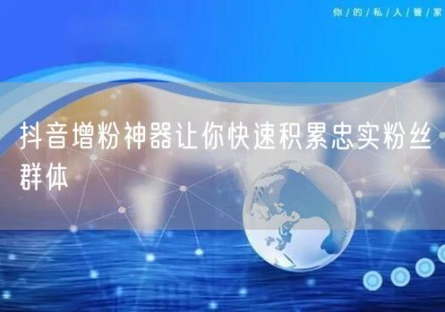 抖音增粉神器让你快速积累忠实粉丝群体