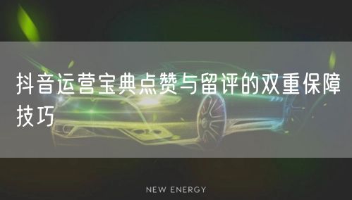 抖音运营宝典点赞与留评的双重保障技巧