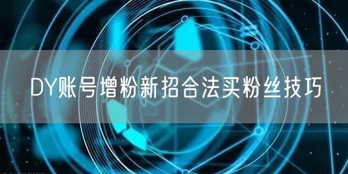 DY账号增粉新招合法买粉丝技巧
